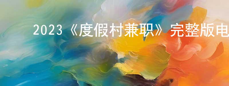 ﻿曹晓莹发布﻿2023《度假村兼职》完整版电影/在线观看/百度云-美剧天堂